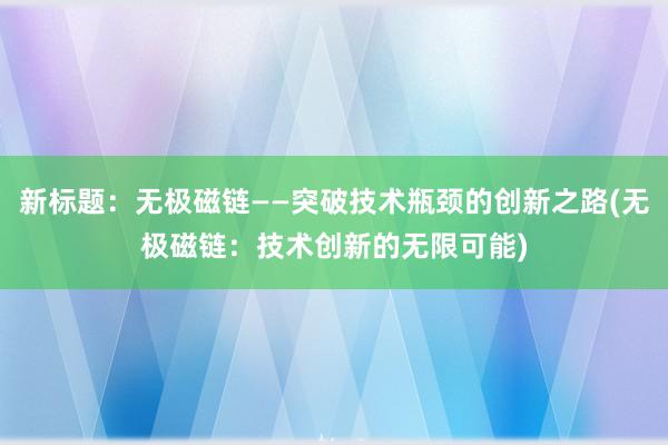 新標題：無極磁鏈——突破技術瓶頸的創(chuàng)新之路(無極磁鏈：技術創(chuàng)新的無限可能)